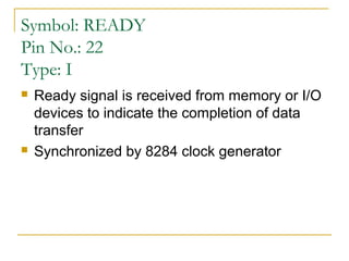 Symbol: READY
Pin No.: 22
Type: I




Ready signal is received from memory or I/O
devices to indicate the completion of data
transfer
Synchronized by 8284 clock generator

 