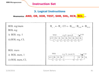 3. Logical Instructions
Instruction Set
81
8086 Microprocessor
Mnemonics: AND, OR, XOR, TEST, SHR, SHL, RCR, RCL …
3/29/2016 Sukant Behera
 