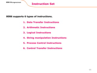 1. Data Transfer Instructions
2. Arithmetic Instructions
3. Logical Instructions
4. String manipulation Instructions
5. Process Control Instructions
6. Control Transfer Instructions
Instruction Set
60
8086 Microprocessor
8086 supports 6 types of instructions.
 