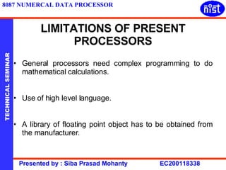 LIMITATIONS OF PRESENT PROCESSORS General processors need complex programming to do mathematical calculations. Use of high level language. A library of floating point object has to be obtained from the manufacturer. 