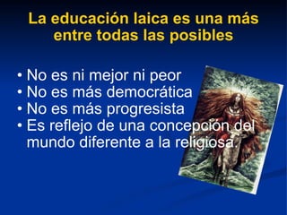 La educación laica es una más entre todas las posibles No es ni mejor ni peor No es más democrática No es más progresista Es reflejo de una concepción del mundo diferente a la religiosa. 