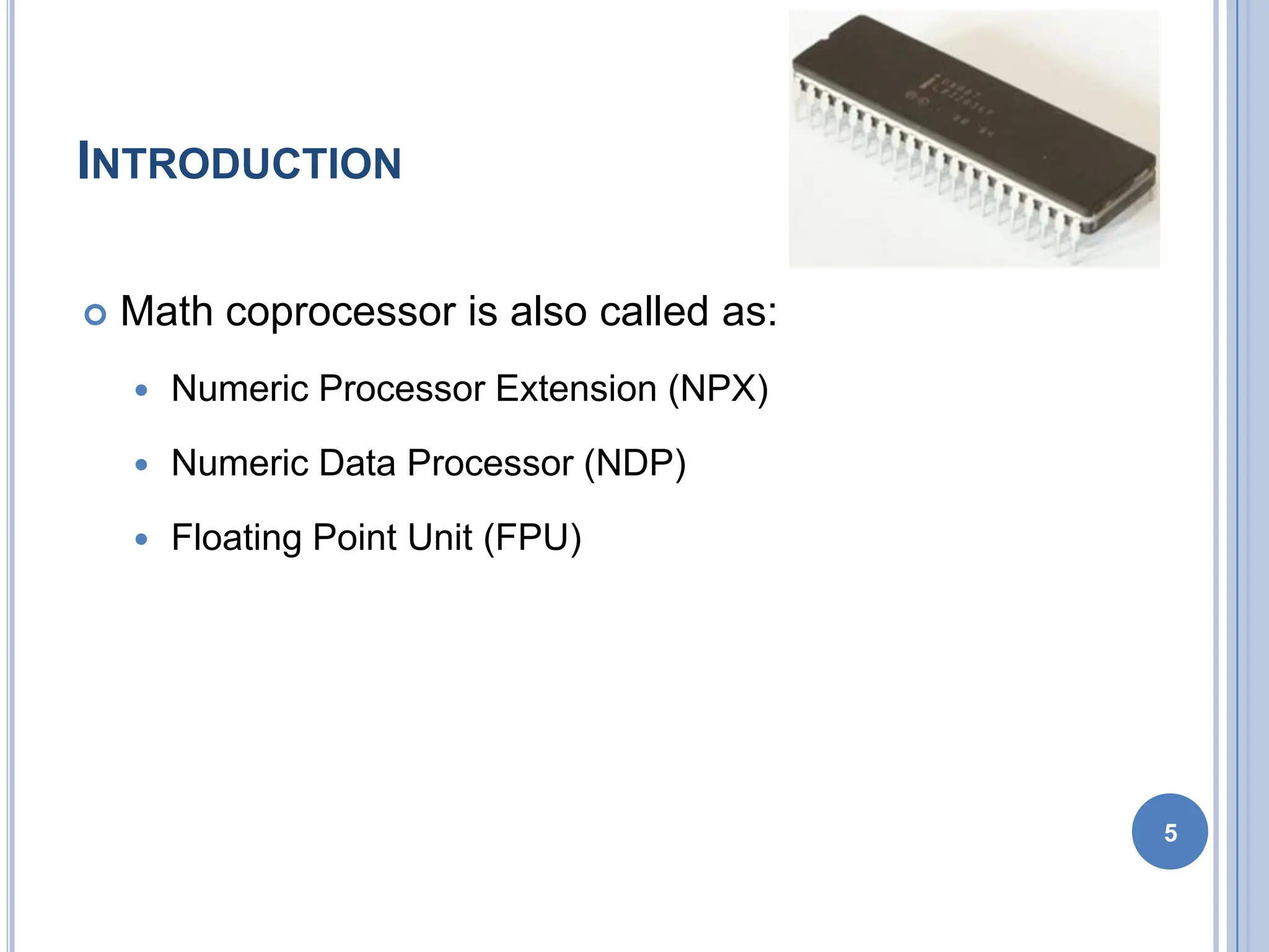 INTRODUCTION
 Math coprocessor is also called as:
 Numeric Processor Extension (NPX)
 Numeric Data Processor (NDP)
 Floating Point Unit (FPU)
5
 
