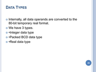DATA TYPES
 Internally, all data operands are converted to the
80-bit temporary real format.
 We have 3 types.
 •Integer data type
 •Packed BCD data type
 •Real data type
25
 