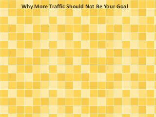Why More Traffic Should Not Be Your Goal 
 