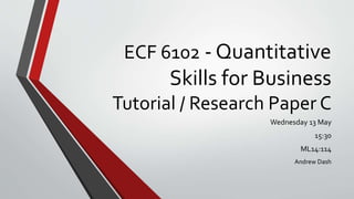 ECF 6102 - Quantitative
Skills for Business
Tutorial / Research Paper C
Wednesday 13 May
15:30
ML14:114
Andrew Dash
 