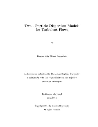 Two - Particle Dispersion Models
for Turbulent Flows
by
Damien Alix Albert Benveniste
A dissertation submitted to The Johns Hopkins University
in conformity with the requirements for the degree of
Doctor of Philosophy
Baltimore, Maryland
July, 2014
Copyright 2014 by Damien Benveniste
All rights reserved
 