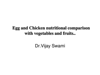 Egg and Chicken nutritional comparison
with vegetables and fruits..
Dr.Vijay Swami
 