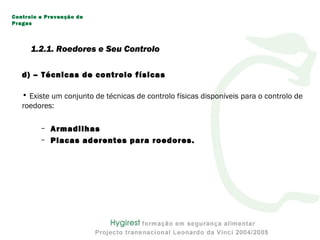 d) – Técnicas de controlo físicas
• Existe um conjunto de técnicas de controlo físicas disponíveis para o controlo de
roedores:
– Armadilhas
– Placas aderentes para roedores.
Controlo e Prevenção de
Pragas
1.2.1. Roedores e Seu Controlo
 