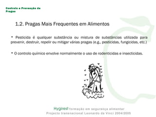 • Pesticida é qualquer substância ou mistura de substâncias utilizada para
prevenir, destruir, repelir ou mitigar várias pragas (e.g., pesticidas, fungicidas, etc.)
• O controlo químico envolve normalmente o uso de rodenticidas e insecticidas.
Controlo e Prevenção de
Pragas
1.2. Pragas Mais Frequentes em Alimentos
 