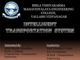 BIRLA VISHVAKARMA
MAHAVIDYALAYA ENGINEERING
COLLEGE,
VALLABH VIDYANAGAR
Submitted By:
Shah Bhavik Ashokbhai
(Id No. : 17TS809)
1st Sem M.Tech - Transportation
Engineering
Guided by:
Prof. Pinakin N. Patel
P.G. Co-Ordinator,
M.Tech – Transportation
Engineering
1
 