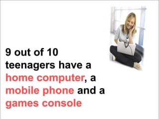 9 out of 10
teenagers have a
home computer, a
mobile phone and a
games console
 