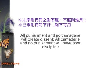 卒未亲附而罚之则不服；不服则难用；
卒已亲附而罚不行，则不可用
All punishment and no camaderie
will create dissent; All camaderie
and no punishment will have poor
discipline
 