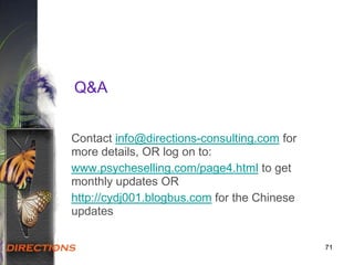 71
Q&A
Contact info@directions-consulting.com for
more details, OR log on to:
www.psycheselling.com/page4.html to get
monthly updates OR
http://cydj001.blogbus.com for the Chinese
updates
 