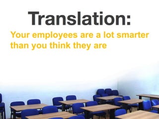 Your employees are a lot smarter
than you think they are
 