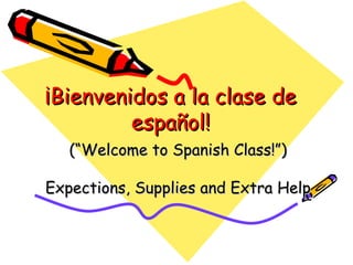 ¡Bienvenidos a la clase de español! (“Welcome to Spanish Class!”) Expections, Supplies and Extra Help 