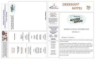 DEERFOOTDEERFOOTDEERFOOTDEERFOOT
NOTESNOTESNOTESNOTES
August 9, 2020
WELCOME TO THE
DEERFOOT
CONGREGATION
We want to extend a warm wel-
come to any guests that have come
our way today. We hope that you
enjoy our worship. If you have
any thoughts or questions about
any part of our services, feel free
to contact the elders at:
elders@deerfootcoc.com
CHURCH INFORMATION
5348 Old Springville Road
Pinson, AL 35126
205-833-1400
www.deerfootcoc.com
office@deerfootcoc.com
SERVICE TIMES
Sundays:
Worship 9:00 AM
Worship 10:30 AM
Online Class 5:00 PM
Wednesdays:
6:30 PM online
SHEPHERDS
Michael Dykes
John Gallagher
Rick Glass
Sol Godwin
Skip McCurry
Darnell Self
MINISTERS
Richard Harp
Tim Shoemaker
Johnathan Johnson
SermonNotes10:30AMService
Welcome
SongsLeading
DougScruggs
OpeningPrayer
BrandonCacioppo
ScriptureReading
StanMann
Sermon
LordSupper/Contribution
FrankMontgomery
ClosingPrayer–Elder
————————————————————
5PMService
OnlineServices
5PMZoomClass
DOMforJuly
JohnathanJohnson
BusDrivers
NoBusService
Watchtheservices
www.deerfootcoc.comorYouTubeDeerfoot
FacebookDeerfootDisciples
9:00AMService
Welcome
SongLeading
DavidHayes
OpeningPrayer
JackTaggart
Scripture
RyanCobb
Sermon
LordSupper/Contribution
JamesPepper
ClosingPrayer
Elder
BaptismalGarmentsfor
August
DialDangar
NoBusService
MISSION SUNDAY CONTRIBUTION
$99,606.22
Members of Deerfoot,
We are thrilled and humbled to tell you we have met and exceeded our goal
for Mission Sunday!
Your generous contribution of $99,606.22 this past Sunday exceeded the
$94,000 goal we had set for the congregation. Your financial support guaran-
tees we can continue to support the mission efforts we have outlined while
having the ability to consider new mission works as the need arises.
As your elders, we pray that God will not only bless our efforts but also bless
you and your family. Thank you for your generous giving which proves our
love for God and the souls of others, especially in this uncertain times.
We Love You, Elders
Ourweeklyshow,Plant&Water,isnowavail-
able.YoucanwatchRichardandJohnathan
everyWednesdayonourChurchofChrist
Facebookpage.Youcanwatchorlistentothe
showonyoursmartphone,tablet,orcomputer.
Thankyou
THANK YOU
Ifyoumissedyouropportunitytogive
onMissionSunday,youcanstillgive
yourchecktooneoftheEldersormail
it.
 