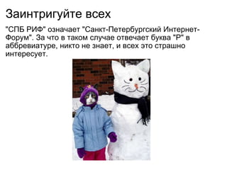 Заинтригуйте всех &quot;СПБ РИФ&quot; означает &quot;Санкт-Петербургский Интернет-Форум&quot;. За что в таком случае отвечает буква &quot;Р&quot; в аббревиатуре, никто не знает, и всех это страшно интересует. 