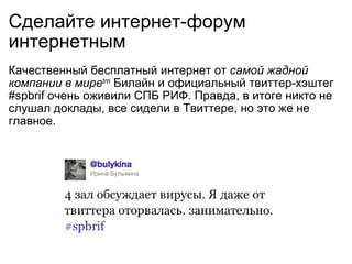 Сделайте интернет-форум интернетным Качественный бесплатный интернет от  самой жадной компании в мире tm Билайн и официальный твиттер-хэштег #spbrif очень оживили СПБ РИФ. Правда, в итоге никто не слушал доклады, все сидели в Твиттере, но это же не главное. 