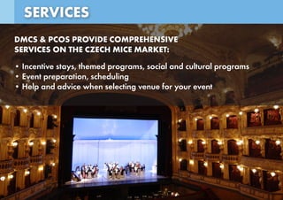 SERVICES
DMCS & PCOS PROVIDE COMPREHENSIVE
SERVICES ON THE CZECH MICE MARKET:
• Incentive stays, themed programs, social and cultural programs
• Event preparation, scheduling
• Help and advice when selecting venue for your event
 