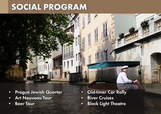 SOCIAL PROGRAM
•	 Prague Jewish Quarter
•	 Art Nouveau Tour
•	 Beer Tour
•	 Old-timer Car Rally
•	 River Cruises
•	 Black Light Theatre
 