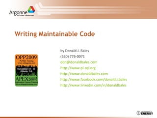 Writing Maintainable Code
by Donald J. Bales
(630) 776-0071
don@donaldbales.com
http://www.pl-sql.org
http://www.donaldbales.com
http://www.facebook.com/donald.j.bales
http://www.linkedin.com/in/donaldbales
 