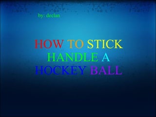 HOW   TO  STICK  HANDLE   A  HOCKEY  BALL   by: declan  