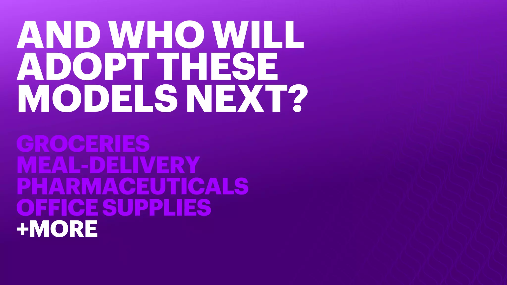 AND WHO WILL
ADOPT THESE
MODELS NEXT?
GROCERIES
MEAL-DELIVERY
PHARMACEUTICALS
OFFICESUPPLIES
+MORE
 