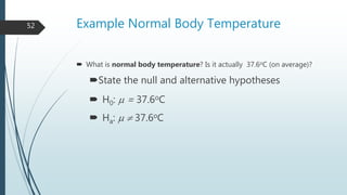 Example Normal Body Temperature
 What is normal body temperature? Is it actually 37.6oC (on average)?
State the null and alternative hypotheses
 H0:  = 37.6oC
 Ha:   37.6oC
52
 