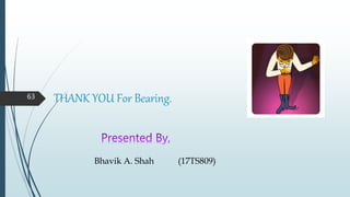 THANK YOU For Bearing.
Bhavik A. Shah (17TS809)
63
 