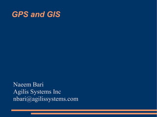 GPS and GIS
Naeem Bari
Agilis Systems Inc
nbari@agilissystems.com
 