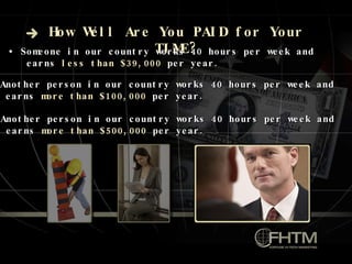 How Well Are You  PAID  for Your  TIME ? •  Someone in our country works 40 hours per week and  earns  less than $39,000  per year. •  Another person in our country works 40 hours per week and  earns  more than   $100,000  per year. •  Another person in our country works 40 hours per week and  earns  more than $500,000  per year. 