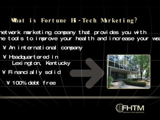 What is Fortune Hi-Tech Marketing? •  A network marketing company that provides you with  the tools to improve your health and increase your wealth •  An international company •  Financially solid •  100% debt free •  Headquartered in  Lexington, Kentucky 