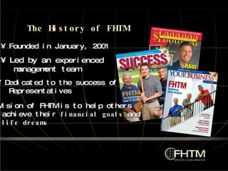 The History of FHTM •  Founded in January, 2001 •  Led by an  experienced  management team  •  Dedicated to the success of  Representatives •  Vision of FHTM is to help others achieve their  financial goals  and life dreams 