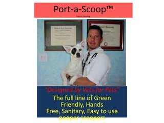 Port-a-Scoop™Patent Pending “Designed by Vets for Pets” The full line of Green Friendly, Hands Free, Sanitary, Easy to use pooper scoopers  