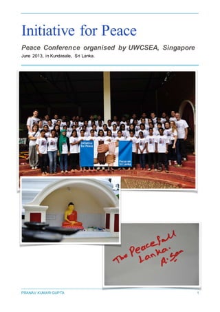 PRANAV KUMAR GUPTA 1
Initiative for Peace
Peace Conference organised by UWCSEA, Singapore
June 2013, in Kundasale, Sri Lanka.
 
