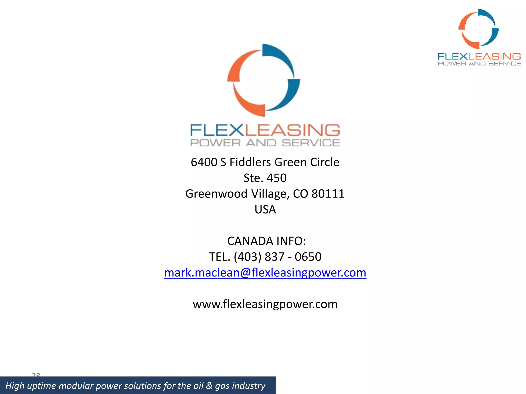 6400 S Fiddlers Green Circle
Ste. 450
Greenwood Village, CO 80111
USA
CANADA INFO:
TEL. (403) 837 - 0650
mark.maclean@flexleasingpower.com
www.flexleasingpower.com
28
High uptime modular power solutions for the oil & gas industry
 