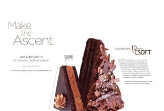 The CSOFT Annual Summit is a venerable tradition
amounting to a week of mutual learning, exchange, and
teambuilding. Bringing together our worldwide team of
clients, partners, linguists, executives, and special guests,
it is an opportunity to share knowledge, exchange expe-
riences, and engage in industry-specific dialogue. Our
tenth year anniversary celebration promises to surpass
even the towering standards set in years past, uniting
our global family, highlighting company achievements,
and putting the “decade” in “decadence.”
Join us for our 10th
Annual World Summit as we voyage
into the future, ascending to even greater heights.
June 26-28, 2013
Make
the
Ascent.
10years
Join us for CSOFT’s
10TH
ANNUAL WORLD SUMMIT
For details and updates, please email csoft10@csoftintl.com.
 