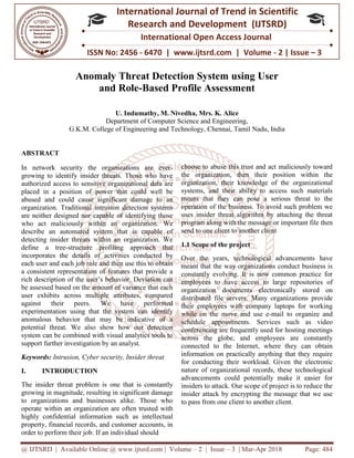 @ IJTSRD | Available Online @ www.ijtsrd.com
ISSN No: 2456
International
Research
Anomaly Threat Detection System
and Role
U. Indumathy, M. Nivedha, Mrs.
Department of Computer Science and Engineering,
G.K.M. College of Engineering and Technology
ABSTRACT
In network security the organizations are ever
growing to identify insider threats. Those who have
authorized access to sensitive organizational
placed in a position of power that could well be
abused and could cause significant damage to an
organization. Traditional intrusion detection systems
are neither designed nor capable of identifying those
who act maliciously within an organization
describe an automated system that is capable of
detecting insider threats within an organization. We
define a tree-structure profiling approach that
incorporates the details of activities conducted by
each user and each job role and then use this to o
a consistent representation of features that provide a
rich description of the user’s behavior. Deviation can
be assessed based on the amount of variance that each
user exhibits across multiple attributes, compared
against their peers. We have perfor
experimentation using that the system can identify
anomalous behavior that may be indicative of a
potential threat. We also show how our detection
system can be combined with visual analytics tools to
support further investigation by an analyst.
Keywords: Intrusion, Cyber security, Insider threat
I. INTRODUCTION
The insider threat problem is one that is constantly
growing in magnitude, resulting in significant damage
to organizations and businesses alike. Those who
operate within an organization are often trusted with
highly confidential information such as intell
property, financial records, and customer accounts, in
order to perform their job. If an individual should
@ IJTSRD | Available Online @ www.ijtsrd.com | Volume – 2 | Issue – 3 | Mar-Apr 2018
ISSN No: 2456 - 6470 | www.ijtsrd.com | Volume
International Journal of Trend in Scientific
Research and Development (IJTSRD)
International Open Access Journal
Threat Detection System using User
nd Role-Based Profile Assessment
U. Indumathy, M. Nivedha, Mrs. K. Alice
Department of Computer Science and Engineering,
Engineering and Technology, Chennai, Tamil Nadu
In network security the organizations are ever-
growing to identify insider threats. Those who have
authorized access to sensitive organizational data are
placed in a position of power that could well be
abused and could cause significant damage to an
organization. Traditional intrusion detection systems
are neither designed nor capable of identifying those
who act maliciously within an organization. We
describe an automated system that is capable of
detecting insider threats within an organization. We
structure profiling approach that
incorporates the details of activities conducted by
each user and each job role and then use this to obtain
a consistent representation of features that provide a
rich description of the user’s behavior. Deviation can
be assessed based on the amount of variance that each
user exhibits across multiple attributes, compared
against their peers. We have performed
experimentation using that the system can identify
anomalous behavior that may be indicative of a
potential threat. We also show how our detection
system can be combined with visual analytics tools to
support further investigation by an analyst.
Cyber security, Insider threat
The insider threat problem is one that is constantly
growing in magnitude, resulting in significant damage
to organizations and businesses alike. Those who
operate within an organization are often trusted with
highly confidential information such as intellectual
property, financial records, and customer accounts, in
order to perform their job. If an individual should
choose to abuse this trust and act maliciously toward
the organization, then their position within the
organization, their knowledge of the
systems, and their ability to access such materials
means that they can pose a serious threat to the
operation of the business. To avoid such problem we
uses insider threat algorithm by attaching the threat
program along with the message or
send to one client to another client
1.1 Scope of the project
Over the years, technological advancements have
meant that the way organizations conduct business is
constantly evolving. It is now common practice for
employees to have access to large repositories of
organization documents electronically stored on
distributed file servers. Many organizations provide
their employees with company laptops for working
while on the move and use e
schedule appointments. Servi
conferencing are frequently used for hosting meetings
across the globe, and employees are constantly
connected to the Internet, where they can obtain
information on practically anything that they require
for conducting their workload. Giv
nature of organizational records, these technological
advancements could potentially make it easier for
insiders to attack. Our scope of project is to reduce the
insider attack by encrypting the message that we use
to pass from one client to another client.
Apr 2018 Page: 484
6470 | www.ijtsrd.com | Volume - 2 | Issue – 3
Scientific
(IJTSRD)
International Open Access Journal
sing User
Chennai, Tamil Nadu, India
choose to abuse this trust and act maliciously toward
the organization, then their position within the
organization, their knowledge of the organizational
systems, and their ability to access such materials
means that they can pose a serious threat to the
operation of the business. To avoid such problem we
uses insider threat algorithm by attaching the threat
program along with the message or important file then
send to one client to another client
Over the years, technological advancements have
meant that the way organizations conduct business is
constantly evolving. It is now common practice for
ess to large repositories of
organization documents electronically stored on
distributed file servers. Many organizations provide
their employees with company laptops for working
while on the move and use e-mail to organize and
schedule appointments. Services such as video
conferencing are frequently used for hosting meetings
across the globe, and employees are constantly
connected to the Internet, where they can obtain
information on practically anything that they require
for conducting their workload. Given the electronic
nature of organizational records, these technological
advancements could potentially make it easier for
insiders to attack. Our scope of project is to reduce the
insider attack by encrypting the message that we use
to another client.
 