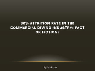 80% ATTRITION RATE IN THE
COMMERCIAL DIVING INDUSTRY: FACT
OR FICTION?
By Kyra Richter
 