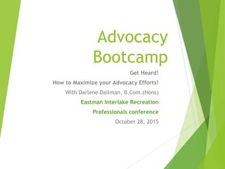 Advocacy
Bootcamp
Get Heard!
How to Maximize your Advocacy Efforts!
With Darlene Dallman, B.Com.(Hons)
Eastman Interlake Recreation
Professionals conference
October 28, 2015
 