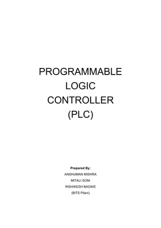 PROGRAMMABLE
LOGIC
CONTROLLER
(PLC)
Prepared By:
ANSHUMAN MISHRA
MITALI SONI
RISHIKESH BAGWE
(BITS Pilani)
 