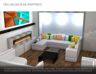 This project involed designing a multi-level home for an older, wealthy couple. The apartment is located in Chicago’s Lake Shore Drive
Apartments designed by Mies van der Rohe. The mid-century modern exterior influenced the layout and materials used in the main living spaces.
MIES VAN DER ROHE APARTMENTS
 