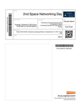 Event
Date+Time
Type
Location
Order Info
Payment Status
Do you organize events?
Start selling in minutes with Eventbrite!
www.eventbrite.com
2nd Space Networking Day
Tuesday, October 6, 2015 from
10:00 AM to 4:30 PM (EEST)
Confrence & Cultural Center of the
University of Patras
University Campus P.O. 265 04 Rio,
Patras
Name
Georgia Nakos
RSVP
Order #455124295. Ordered by Georgia Nakos on September 15, 2015 12:22
AM
Free Order
Ì455124295575140225001"Î
Ì455124295575140225001"Î
455124295575140225001
455124295575140225001
 