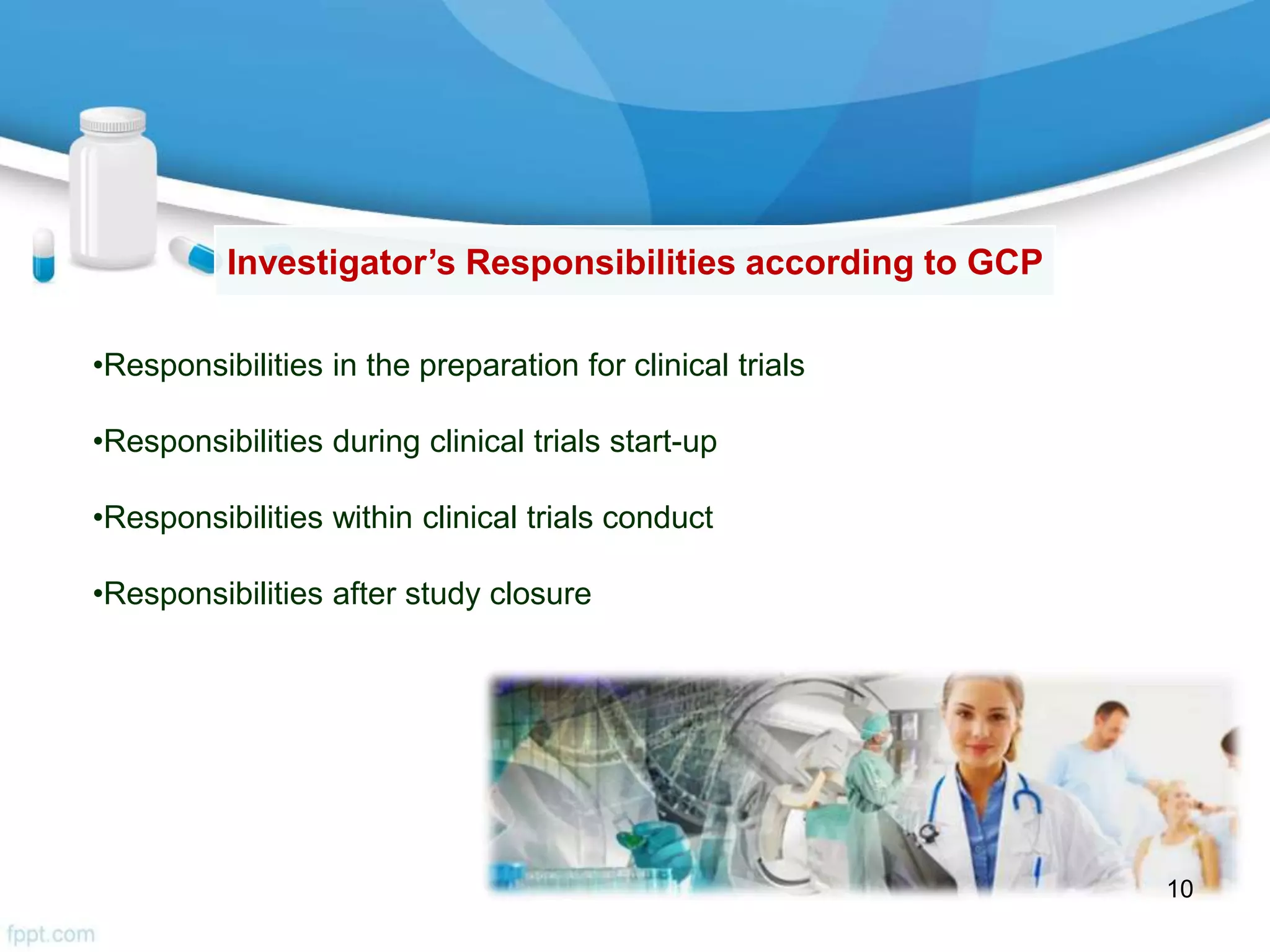 Investigator’s Responsibilities according to GCP
•Responsibilities in the preparation for clinical trials
•Responsibilities during clinical trials start-up
•Responsibilities within clinical trials conduct
•Responsibilities after study closure
10
 