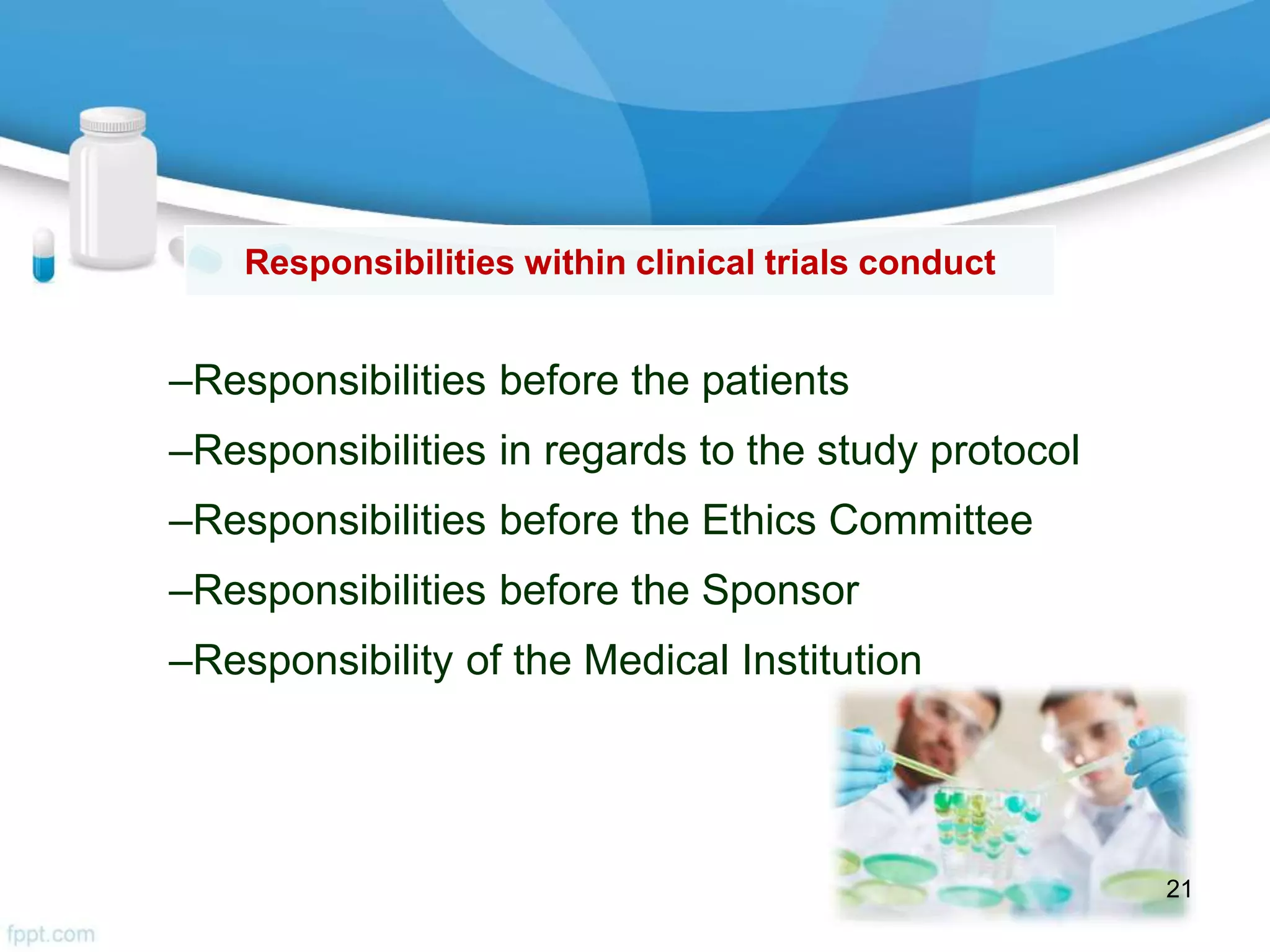–Responsibilities before the patients
–Responsibilities in regards to the study protocol
–Responsibilities before the Ethics Committee
–Responsibilities before the Sponsor
–Responsibility of the Medical Institution
Responsibilities within clinical trials conduct
21
 