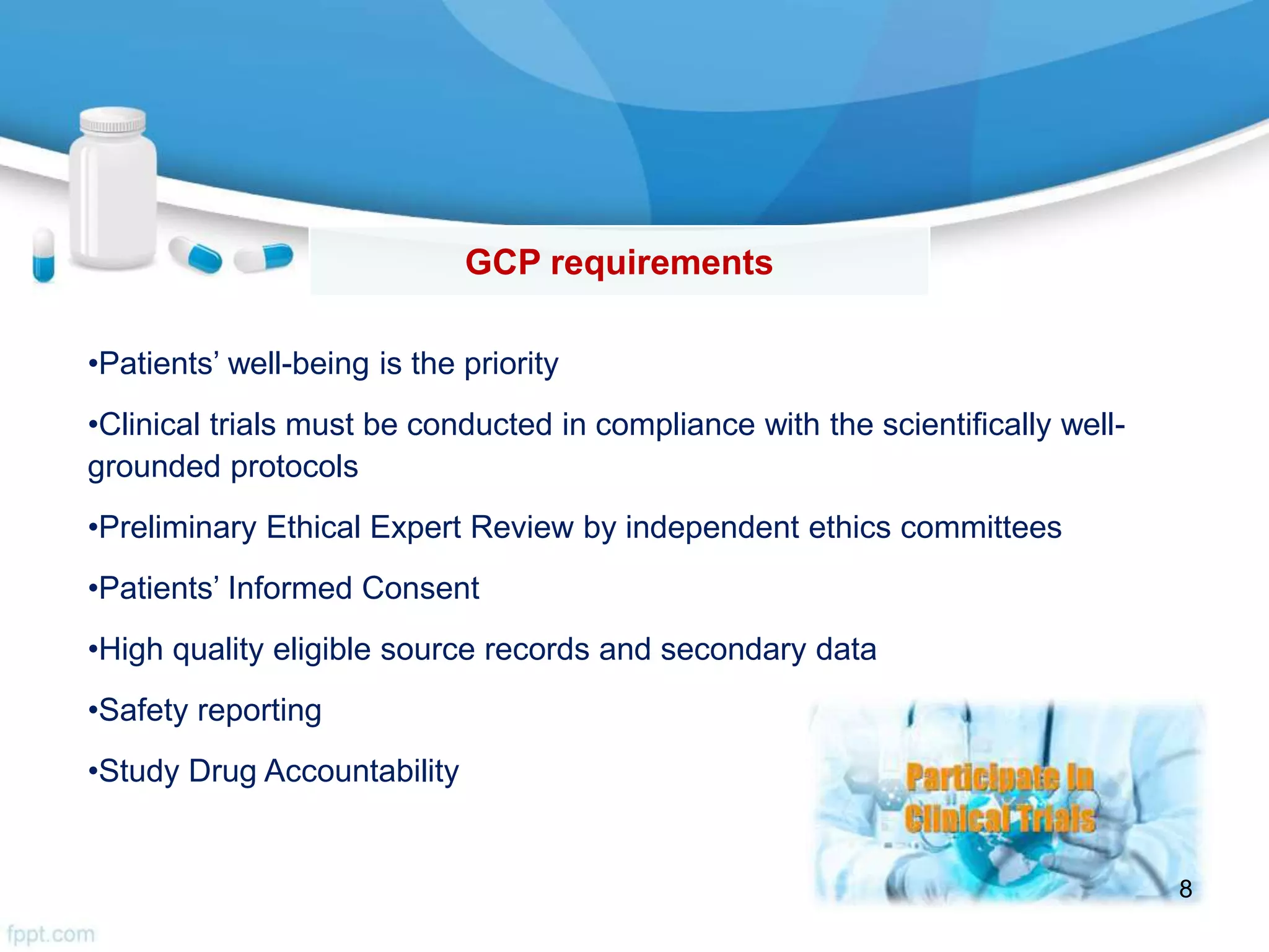 GCP requirements
•Patients’ well-being is the priority
•Clinical trials must be conducted in compliance with the scientifically well-
grounded protocols
•Preliminary Ethical Expert Review by independent ethics committees
•Patients’ Informed Consent
•High quality eligible source records and secondary data
•Safety reporting
•Study Drug Accountability
8
 