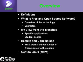 Overview
• Definitions
• What is Free and Open Source Software?
• Overview of the technology
• Examples
• My View from the Trenches
• Specific applications
• Student scores
• Results and Conclusions
• What works and what doesn't
• Open source to the rescue
• Gentoo Linux (extra)
 