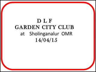 D L F
GARDEN CITY CLUB
at Sholinganalur OMR
14/04/15
 