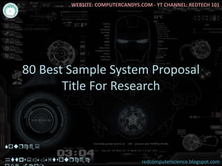 80 Best Sample System Proposal
Title For Research
Source:
https://itsourcec
WEBSITE: COMPUTERCANDYS.COM - YT CHANNEL: REDTECH 101
redcomputerscience.blogspot.com
 