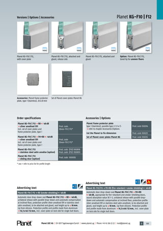 3 109Planet GDZ AG | CH-8317 Tagelswangen/Zurich | www.planet.ag | Phone +41 43 266 22 22 | mail@planet.ag
A
D
G
A
D
G
A
D
G
A
D
G
Planet KG-F10 | F12Versions | Options | Accessories
Planet KG-F10 | F12, attached and
glued
Advertising text
Planet KG-F10|F12p FH+RD (fire-retardant+smoke-shielding) 48dB
Automatic door drop-down seal Planet KG-F10 | F12 p FH+RD
48 dB, appropriate for fire-retardant and smoke-shielding doors,
sound absorption value SK 1-3, unilateral release with parallel drop-
down and automatic compensation at inclined floor, protection profile
silver anodised EV1 or stainless steel satin anodised, to be attached and
glued, seal height up toq18 mm. Lip from silicone. Protection profile
and profile made from aluminum p 16,5 x 46 / 52 mm, incl. cover plate
on lock side for single leaf doors.
Advertising text
Planet KG-F10 | F12p RD (smoke-shielding) 48dB
Automatic door drop-down seal Planet KG-F10 | F12p RD 48dB,
unilateral release with parallel drop-down and automatic compensation
at inclined floor, protection profile silver anodised EV1 or stainless steel
satin anodised, to be attached and glued, seal height up toq18 mm.
Lip from silicone. Protection profile and profile made from aluminum
p 16,5 x 46 / 52 mm, incl. cover plate on lock side for single leaf doors.
Set of Planet cover plates Planet KGAccessories: Planet frame protector
plate, type 1 (stainless), 20x20mm
Option: Planet KG-F10 | F12,
bevel lip for uneven floors
Planet KG-F10 | F12,
with cover plate
Planet KG-F10 | F12, attached and
glued, release side
Accessories | Options
Planet frame protector plate
type 1 (stainless); possible type 2/3/4/5
p refer to chapter Accessories|Options
Prod.code 900014
Cut the Planet to fix dimension Prod.code 900225
Set of Planet cover plates Planet KG Prod.code 900252
Order specifications
Planet KG-F10 | F12 p RD 48 dB
p silver anodised EV1
incl. set of cover plates and
frame protector plate, type 1
Prod.code
38xxx-F10 | F12*
Planet KG-F10 | F12 p FH+RD 48 dB
p silver anodised EV1
incl. set of cover plates and
frame protector plate, type 1
Prod.code
39xxx-F10 | F12*
Planet KG-F10 | F12
p stainless steel satin anodise (option)
Prod.code (F10) 900898
Prod.code (F12) 900899
Planet KG-F10 | F12
p sliding door (option)
Prod.code 900908
* xxx = refer to price list for profile length Glass
 